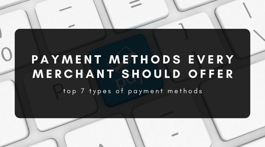 7 Types of Payment Methods That Every Merchant Should Offer
