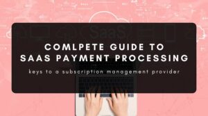 Your Complete Guide To SaaS Payment Processing