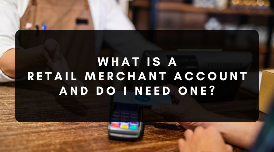 What Is a Retail Merchant Account and Do I Need One?